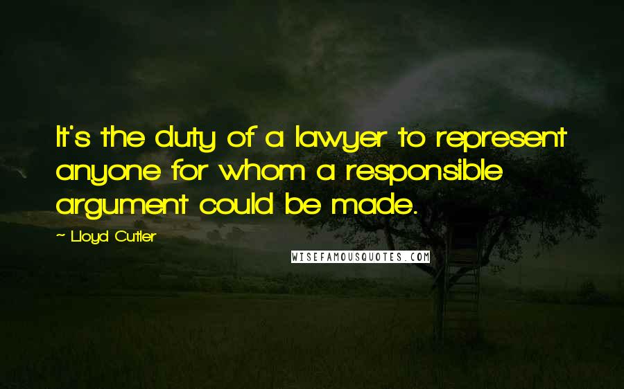 Lloyd Cutler Quotes: It's the duty of a lawyer to represent anyone for whom a responsible argument could be made.