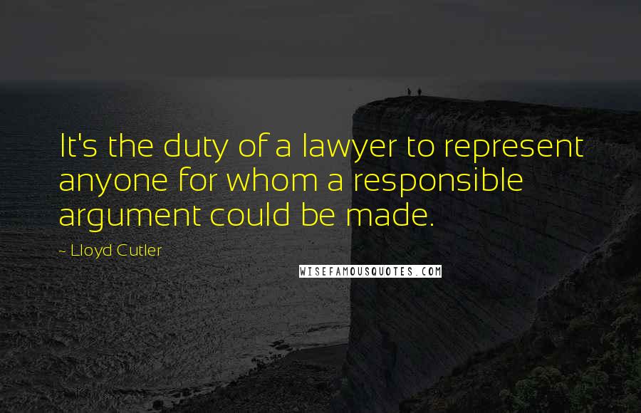 Lloyd Cutler Quotes: It's the duty of a lawyer to represent anyone for whom a responsible argument could be made.