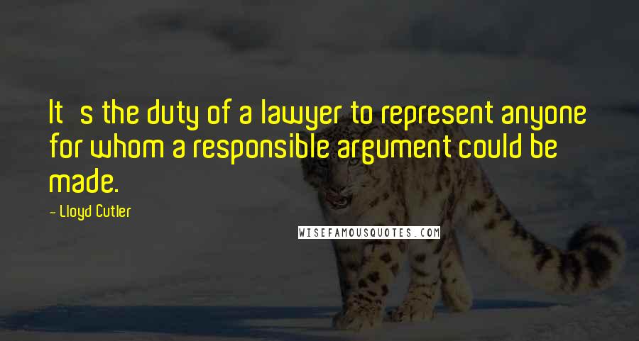 Lloyd Cutler Quotes: It's the duty of a lawyer to represent anyone for whom a responsible argument could be made.