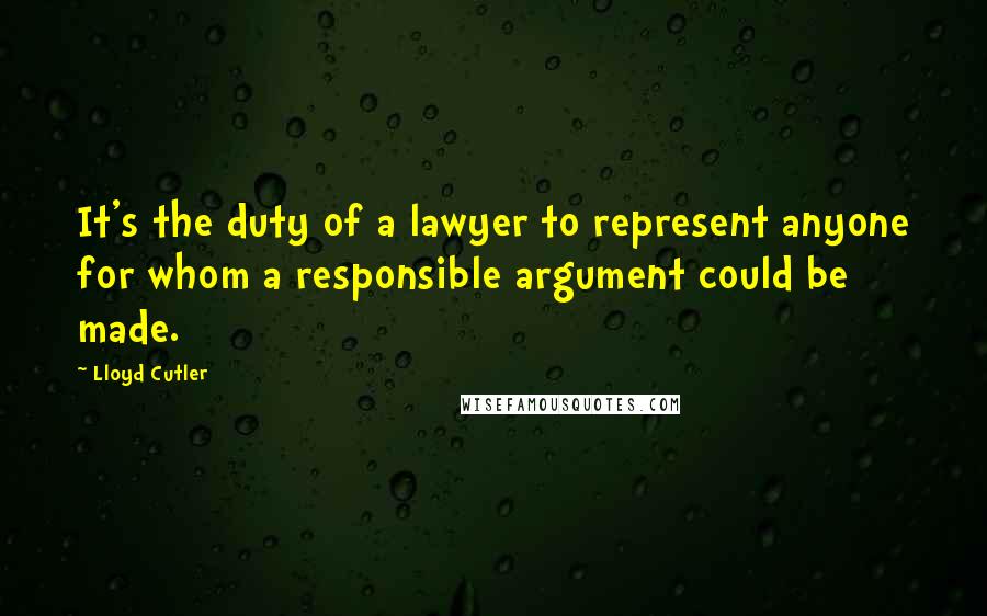 Lloyd Cutler Quotes: It's the duty of a lawyer to represent anyone for whom a responsible argument could be made.