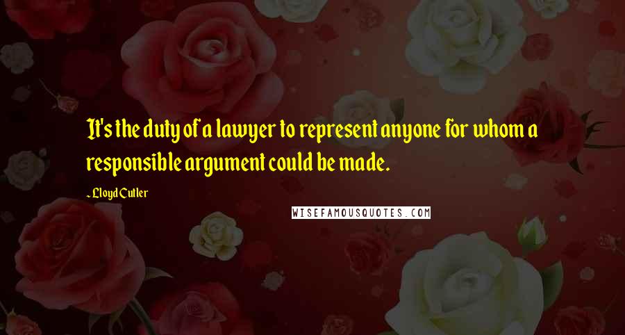 Lloyd Cutler Quotes: It's the duty of a lawyer to represent anyone for whom a responsible argument could be made.