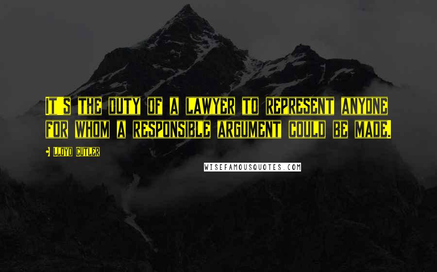 Lloyd Cutler Quotes: It's the duty of a lawyer to represent anyone for whom a responsible argument could be made.