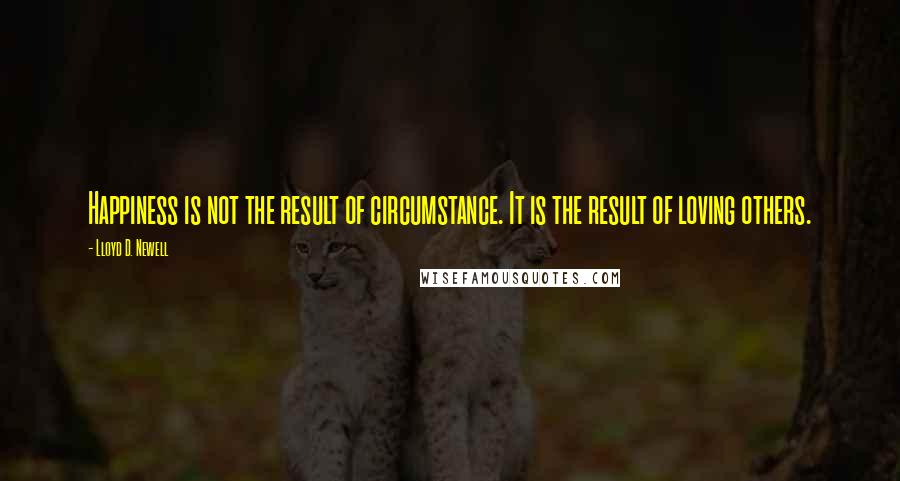 Lloyd D. Newell Quotes: Happiness is not the result of circumstance. It is the result of loving others.