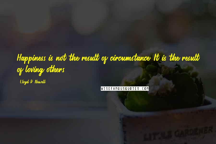 Lloyd D. Newell Quotes: Happiness is not the result of circumstance. It is the result of loving others.