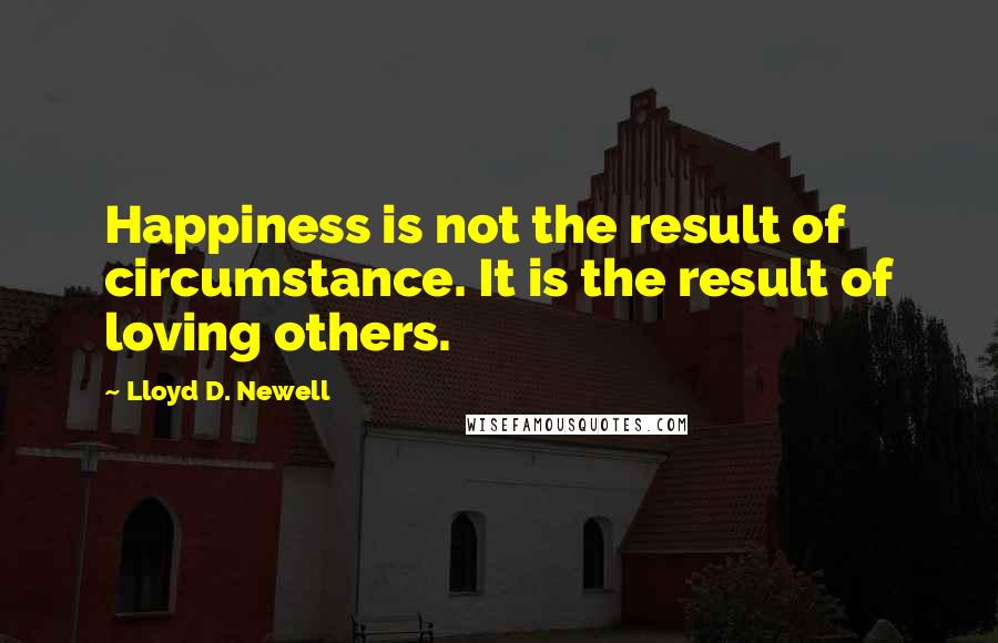 Lloyd D. Newell Quotes: Happiness is not the result of circumstance. It is the result of loving others.