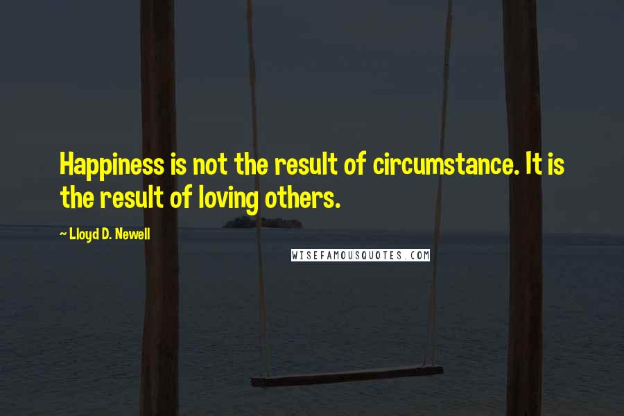 Lloyd D. Newell Quotes: Happiness is not the result of circumstance. It is the result of loving others.