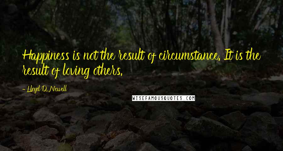 Lloyd D. Newell Quotes: Happiness is not the result of circumstance. It is the result of loving others.