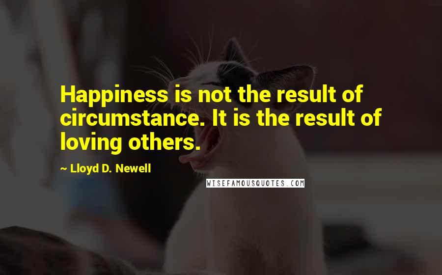 Lloyd D. Newell Quotes: Happiness is not the result of circumstance. It is the result of loving others.