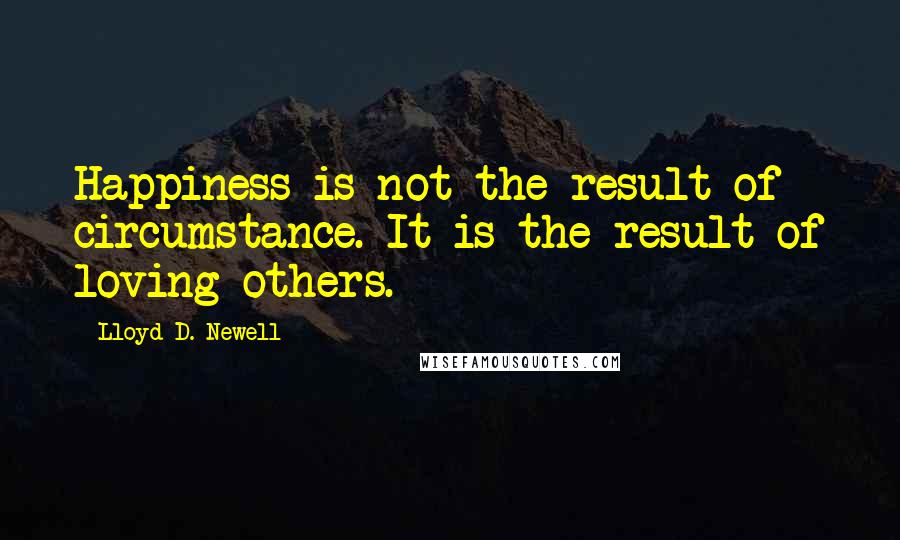 Lloyd D. Newell Quotes: Happiness is not the result of circumstance. It is the result of loving others.