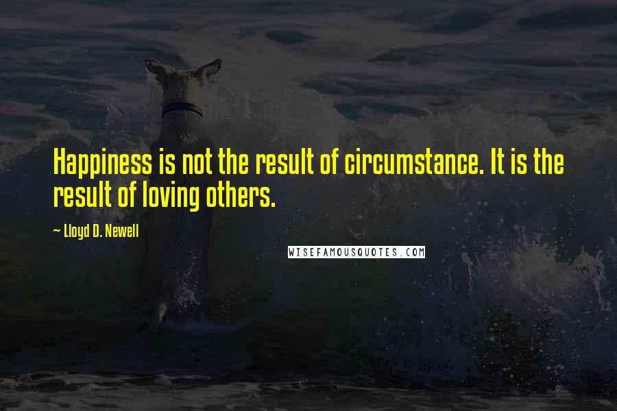 Lloyd D. Newell Quotes: Happiness is not the result of circumstance. It is the result of loving others.