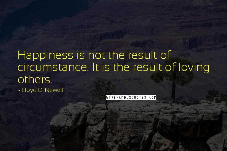 Lloyd D. Newell Quotes: Happiness is not the result of circumstance. It is the result of loving others.