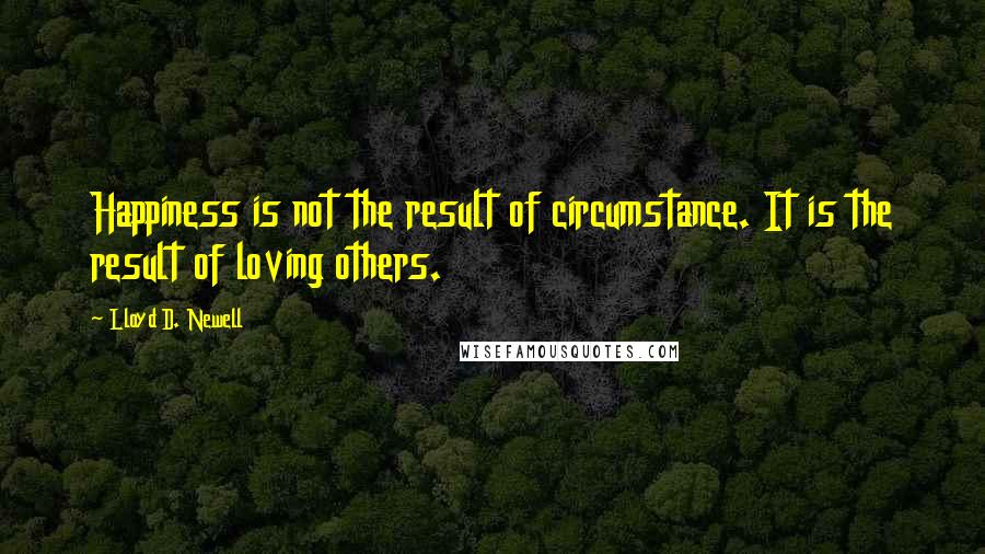 Lloyd D. Newell Quotes: Happiness is not the result of circumstance. It is the result of loving others.