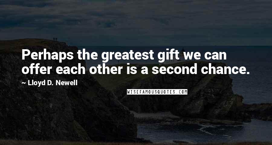 Lloyd D. Newell Quotes: Perhaps the greatest gift we can offer each other is a second chance.