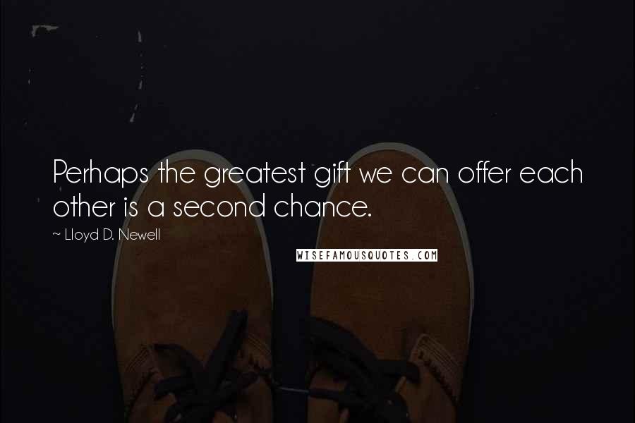 Lloyd D. Newell Quotes: Perhaps the greatest gift we can offer each other is a second chance.