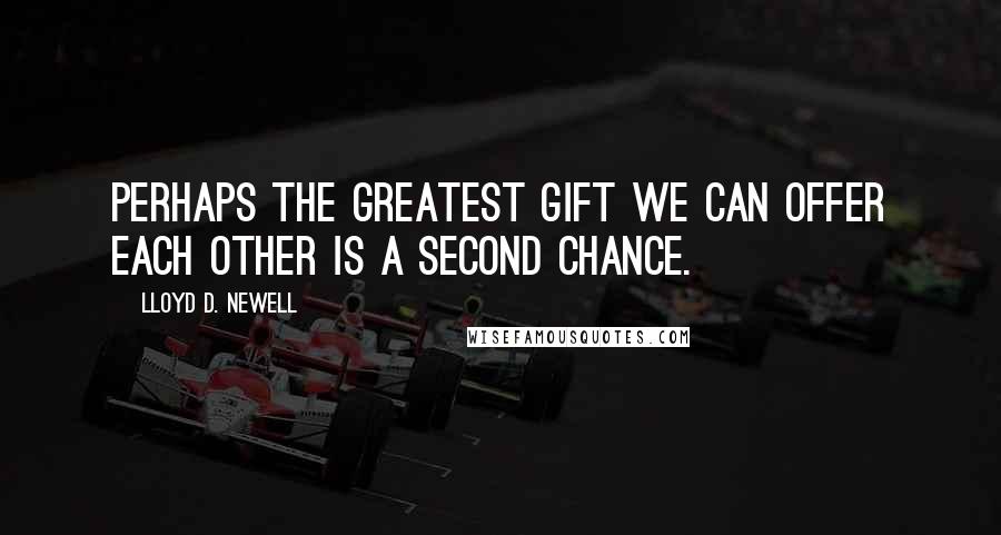 Lloyd D. Newell Quotes: Perhaps the greatest gift we can offer each other is a second chance.