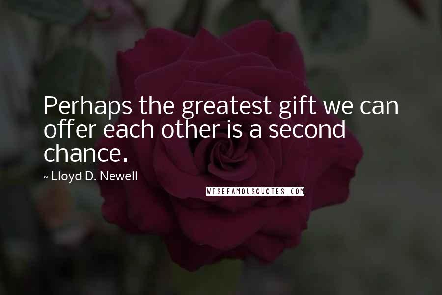 Lloyd D. Newell Quotes: Perhaps the greatest gift we can offer each other is a second chance.