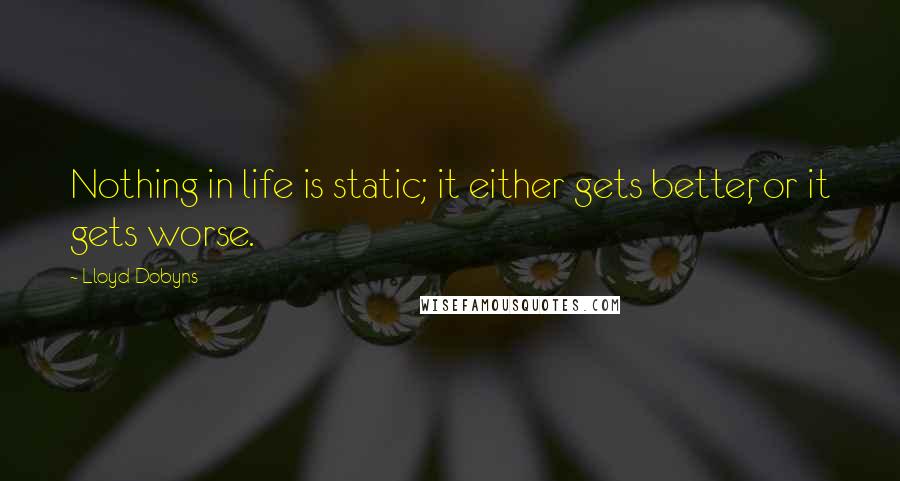 Lloyd Dobyns Quotes: Nothing in life is static; it either gets better, or it gets worse.