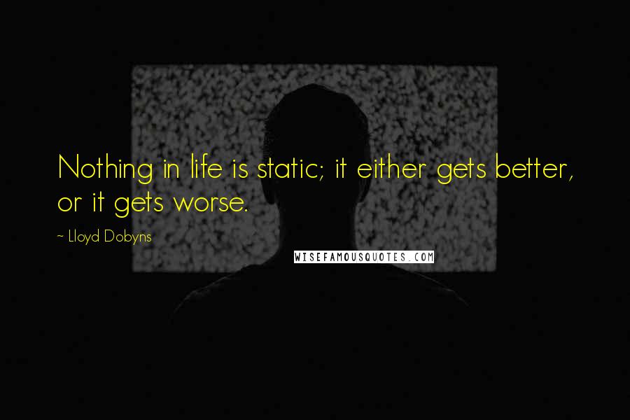 Lloyd Dobyns Quotes: Nothing in life is static; it either gets better, or it gets worse.