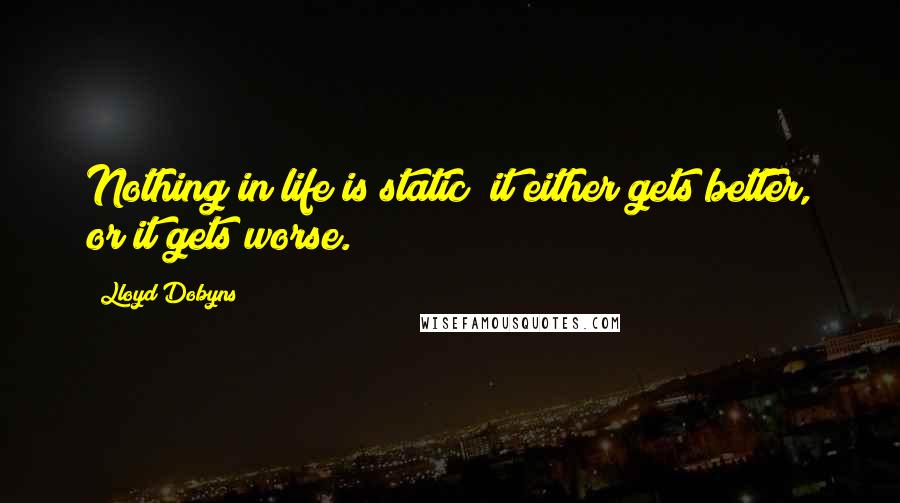 Lloyd Dobyns Quotes: Nothing in life is static; it either gets better, or it gets worse.