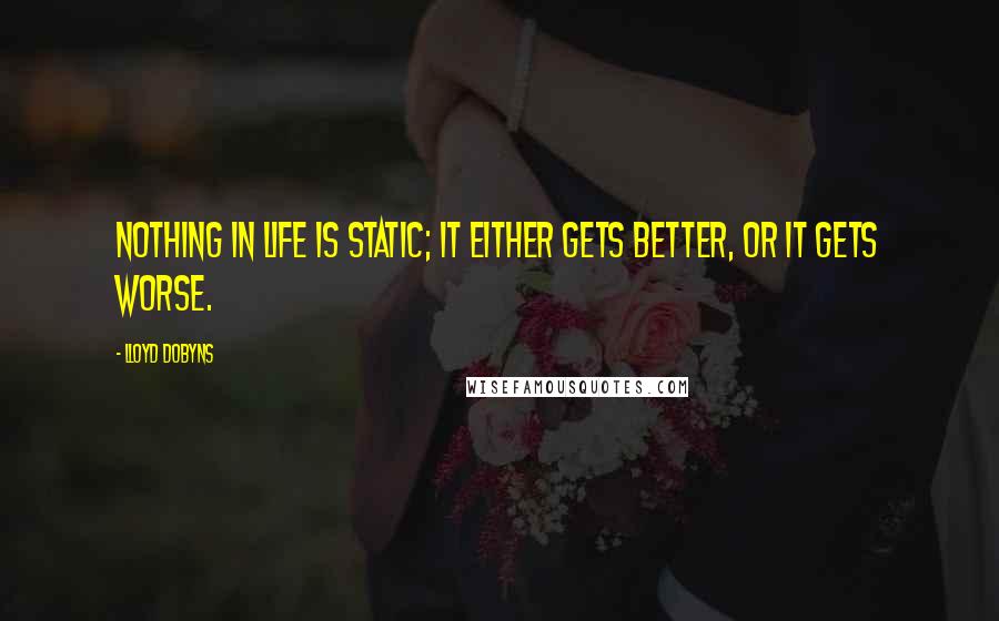 Lloyd Dobyns Quotes: Nothing in life is static; it either gets better, or it gets worse.