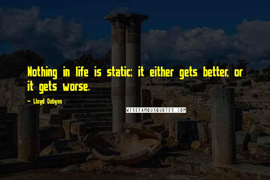 Lloyd Dobyns Quotes: Nothing in life is static; it either gets better, or it gets worse.