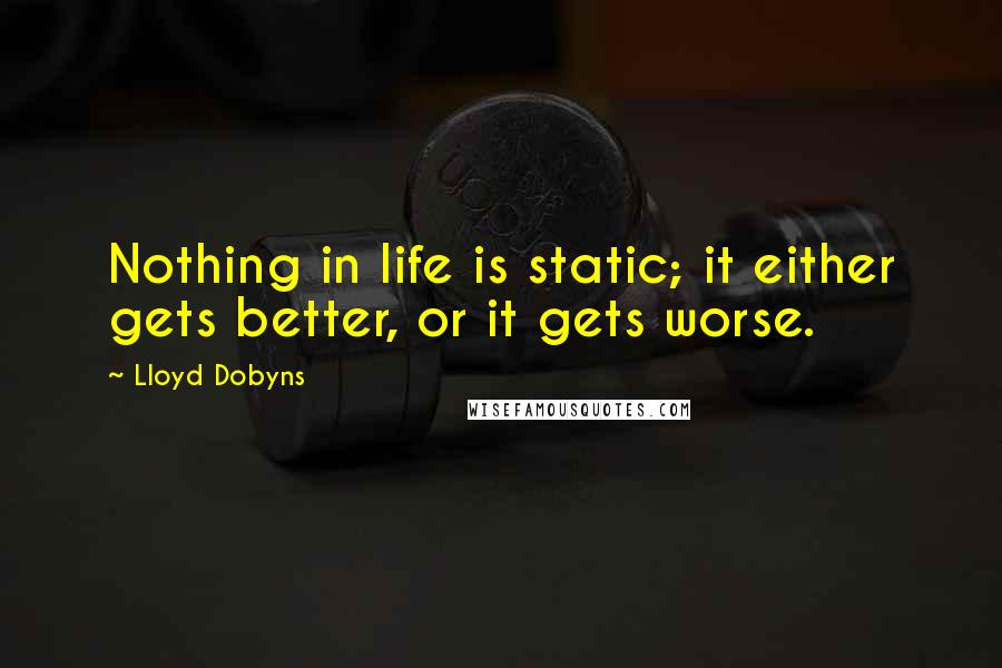 Lloyd Dobyns Quotes: Nothing in life is static; it either gets better, or it gets worse.