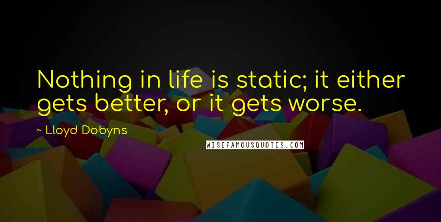 Lloyd Dobyns Quotes: Nothing in life is static; it either gets better, or it gets worse.