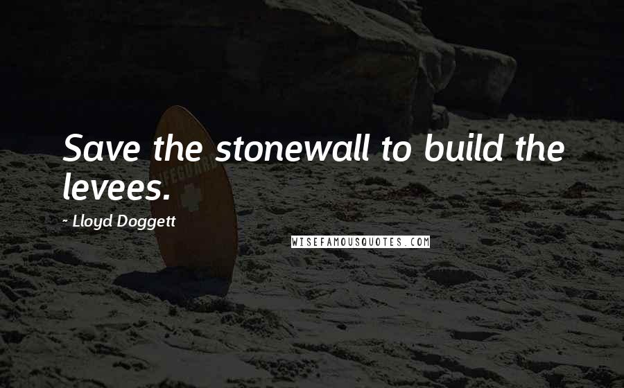 Lloyd Doggett Quotes: Save the stonewall to build the levees.