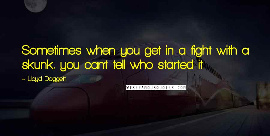Lloyd Doggett Quotes: Sometimes when you get in a fight with a skunk, you can't tell who started it.