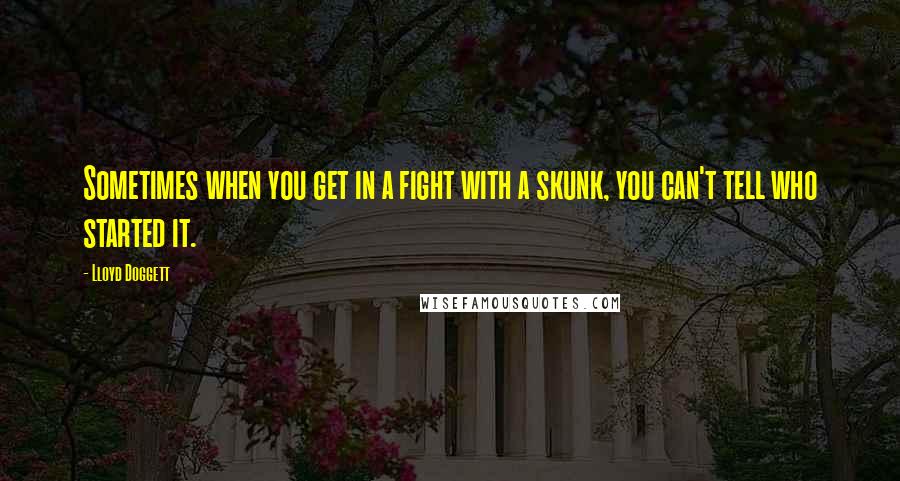 Lloyd Doggett Quotes: Sometimes when you get in a fight with a skunk, you can't tell who started it.