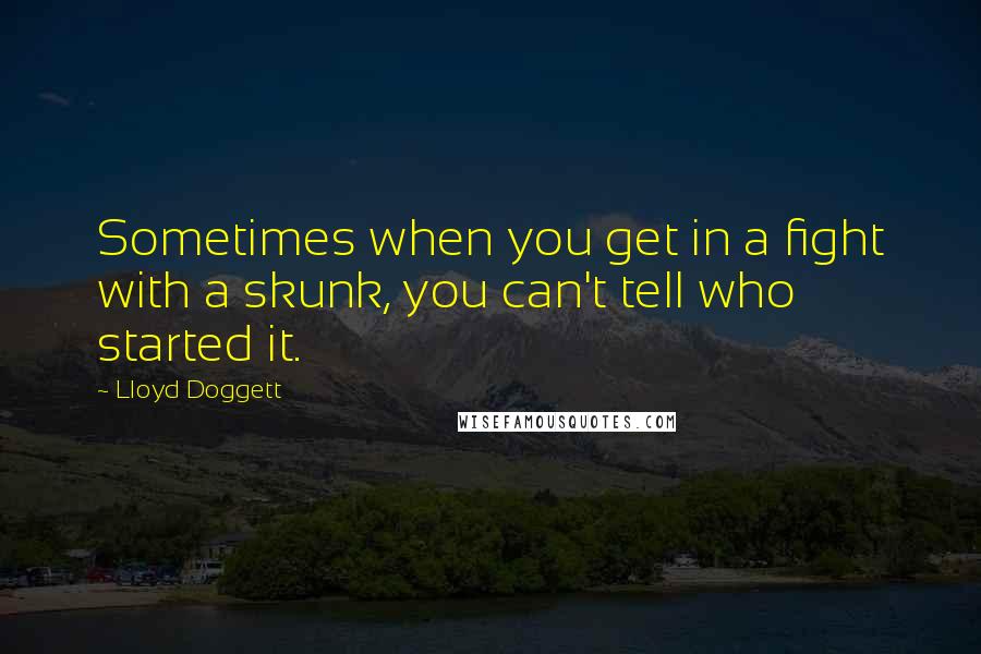 Lloyd Doggett Quotes: Sometimes when you get in a fight with a skunk, you can't tell who started it.