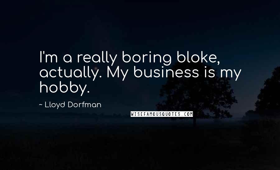 Lloyd Dorfman Quotes: I'm a really boring bloke, actually. My business is my hobby.
