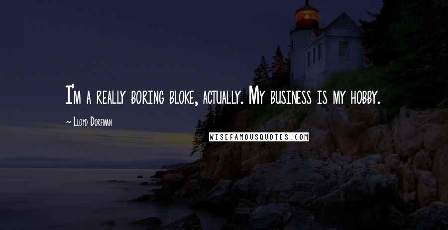 Lloyd Dorfman Quotes: I'm a really boring bloke, actually. My business is my hobby.