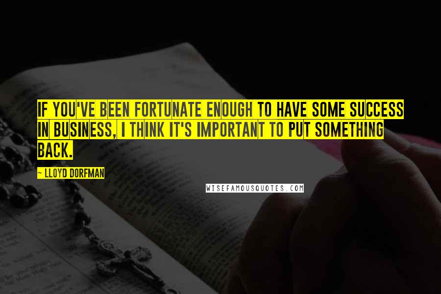 Lloyd Dorfman Quotes: If you've been fortunate enough to have some success in business, I think it's important to put something back.