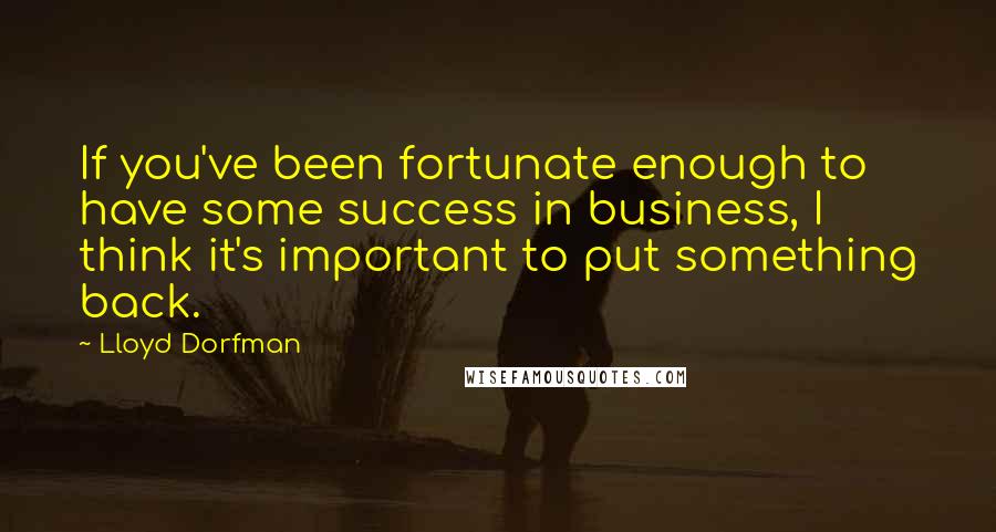 Lloyd Dorfman Quotes: If you've been fortunate enough to have some success in business, I think it's important to put something back.