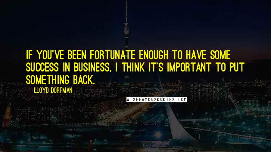 Lloyd Dorfman Quotes: If you've been fortunate enough to have some success in business, I think it's important to put something back.