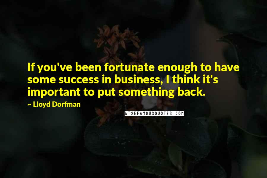 Lloyd Dorfman Quotes: If you've been fortunate enough to have some success in business, I think it's important to put something back.