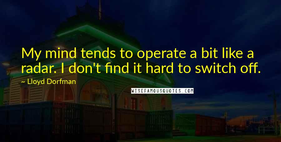 Lloyd Dorfman Quotes: My mind tends to operate a bit like a radar. I don't find it hard to switch off.