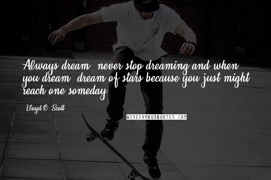 Lloyd E. Scott Quotes: Always dream, never stop dreaming and when you dream, dream of stars because you just might reach one someday.