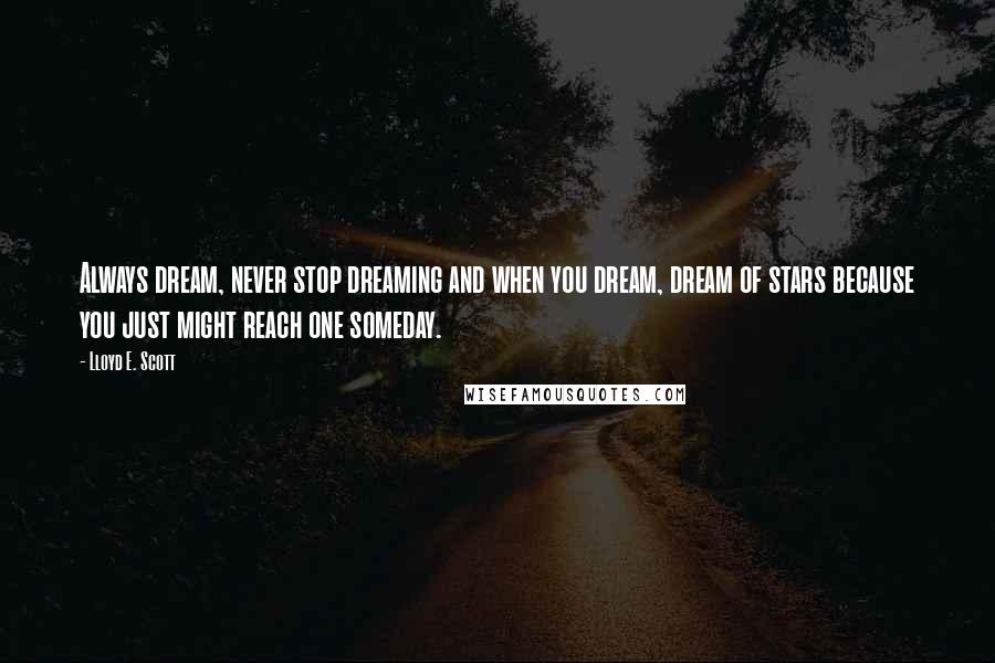 Lloyd E. Scott Quotes: Always dream, never stop dreaming and when you dream, dream of stars because you just might reach one someday.