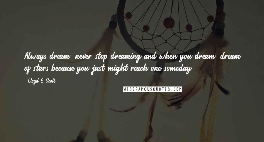 Lloyd E. Scott Quotes: Always dream, never stop dreaming and when you dream, dream of stars because you just might reach one someday.