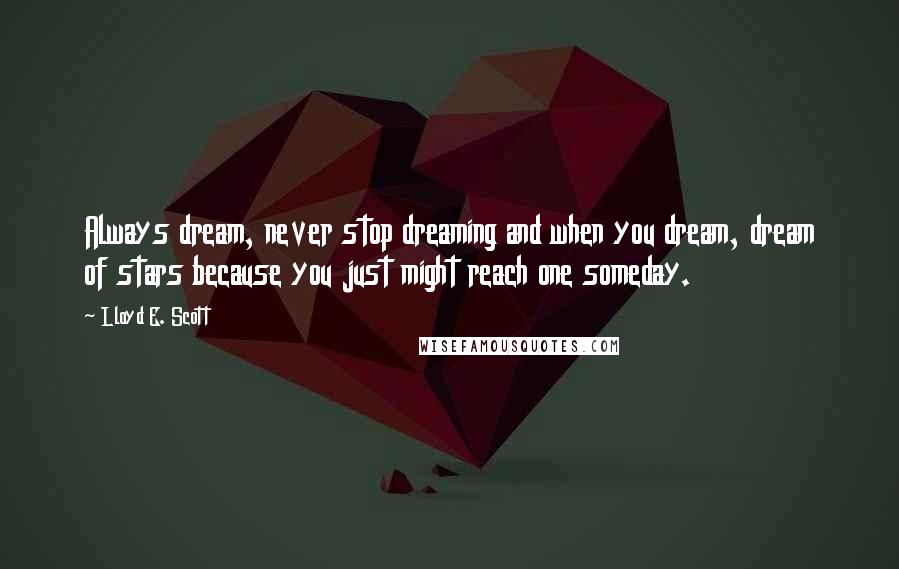 Lloyd E. Scott Quotes: Always dream, never stop dreaming and when you dream, dream of stars because you just might reach one someday.