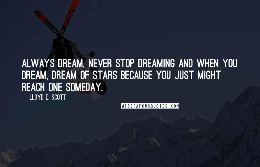 Lloyd E. Scott Quotes: Always dream, never stop dreaming and when you dream, dream of stars because you just might reach one someday.