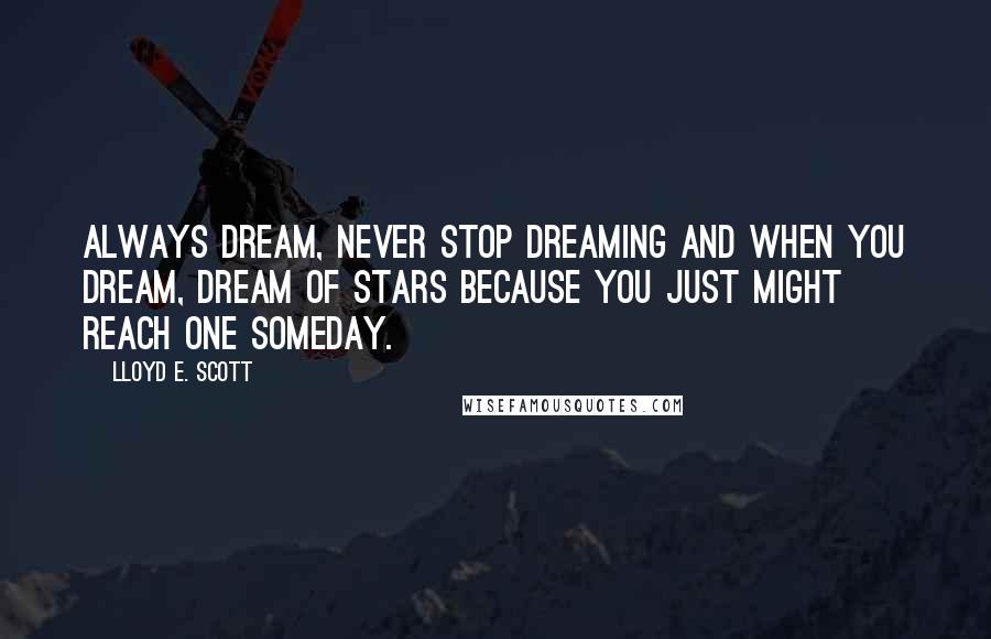 Lloyd E. Scott Quotes: Always dream, never stop dreaming and when you dream, dream of stars because you just might reach one someday.