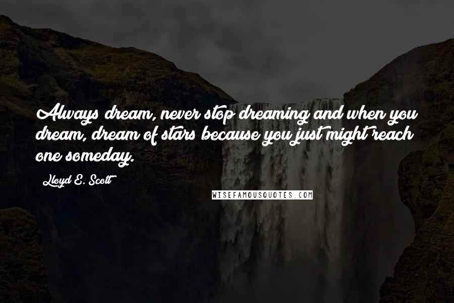 Lloyd E. Scott Quotes: Always dream, never stop dreaming and when you dream, dream of stars because you just might reach one someday.