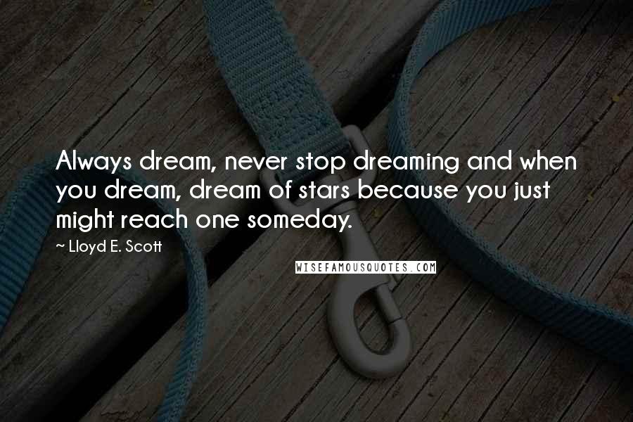 Lloyd E. Scott Quotes: Always dream, never stop dreaming and when you dream, dream of stars because you just might reach one someday.