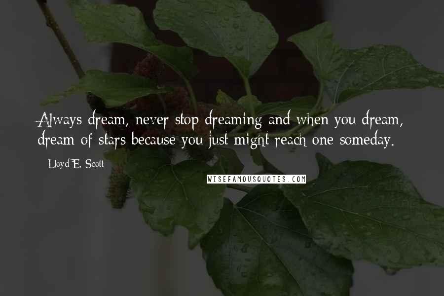 Lloyd E. Scott Quotes: Always dream, never stop dreaming and when you dream, dream of stars because you just might reach one someday.