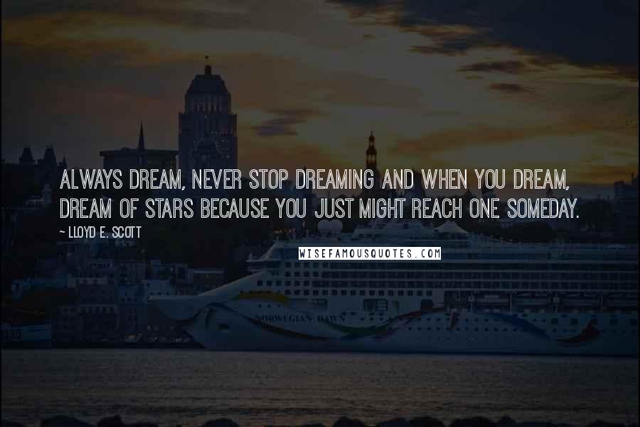 Lloyd E. Scott Quotes: Always dream, never stop dreaming and when you dream, dream of stars because you just might reach one someday.