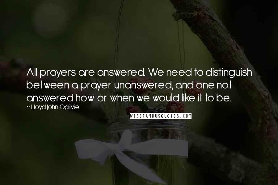 Lloyd John Ogilvie Quotes: All prayers are answered. We need to distinguish between a prayer unanswered, and one not answered how or when we would like it to be.