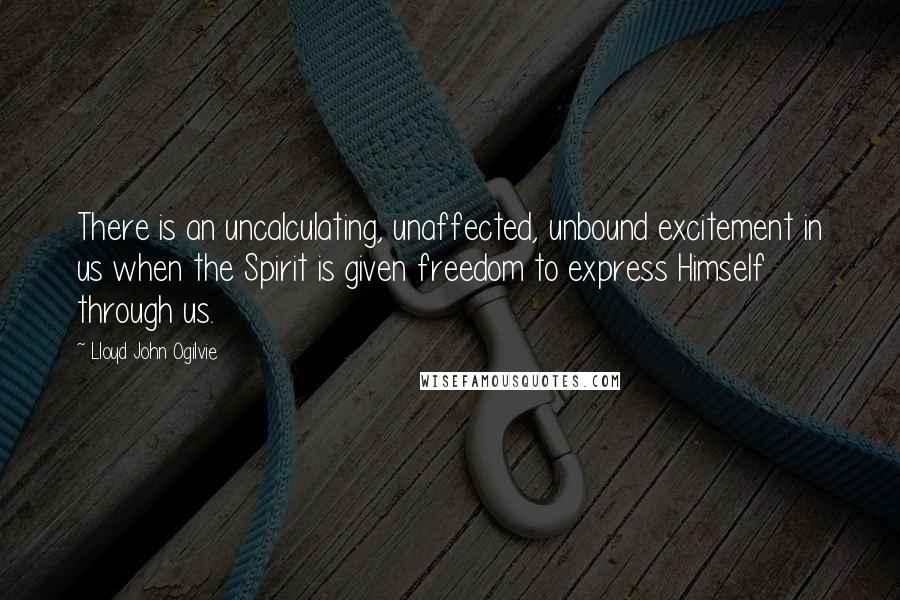 Lloyd John Ogilvie Quotes: There is an uncalculating, unaffected, unbound excitement in us when the Spirit is given freedom to express Himself through us.